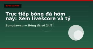Trực tiếp bóng đá hôm nay: Xem livescore và tỷ số realtime