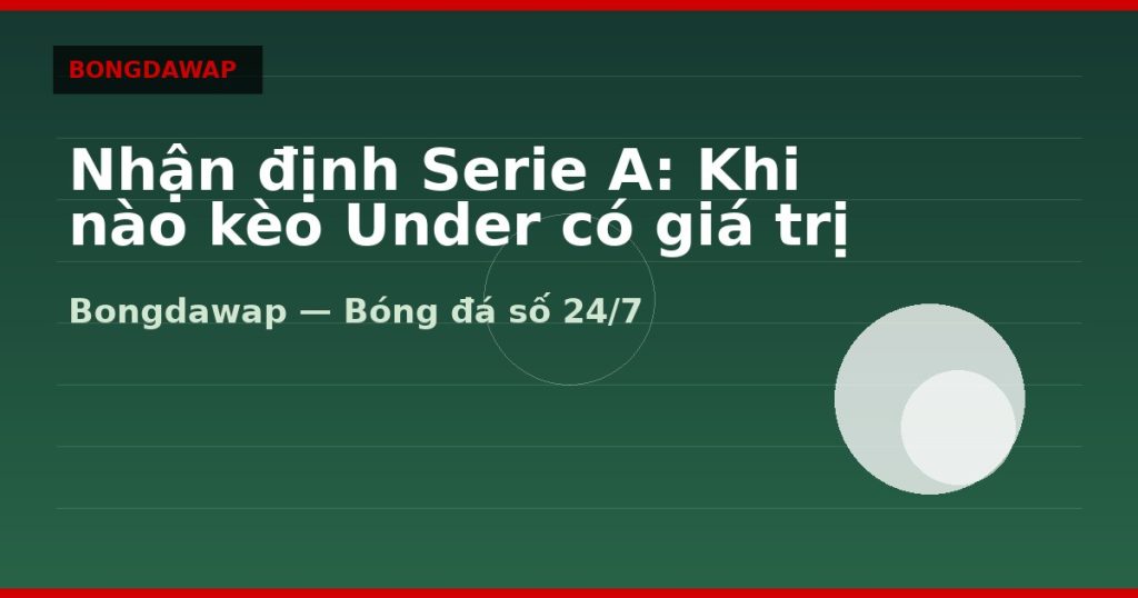 Nhận định Serie A: Khi nào kèo Under có giá trị — nhận định serie a | Bongdawap