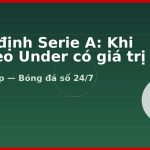 Nhận định Serie A: Khi nào kèo Under có giá trị