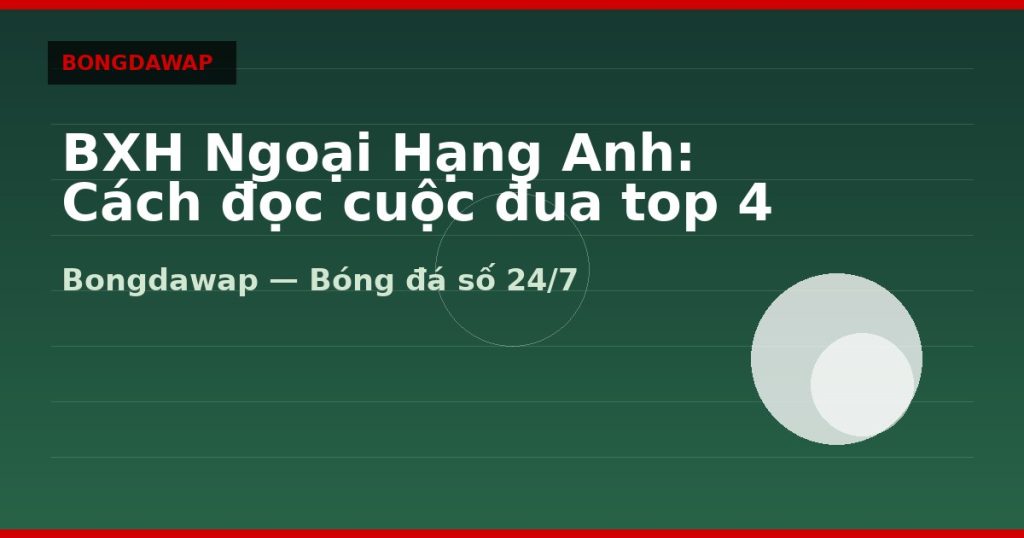 BXH Ngoại Hạng Anh: Cách đọc cuộc đua top 4 — bxh ngoại hạng anh | Bongdawap